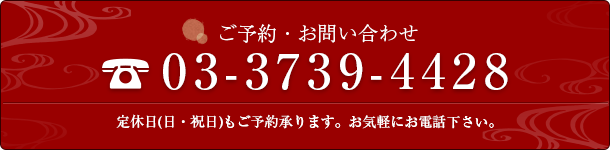 ご予約・お問い合わせ　03-3739-4428　定休日(日・祝)もご予約承ります。お気軽にお電話下さい。